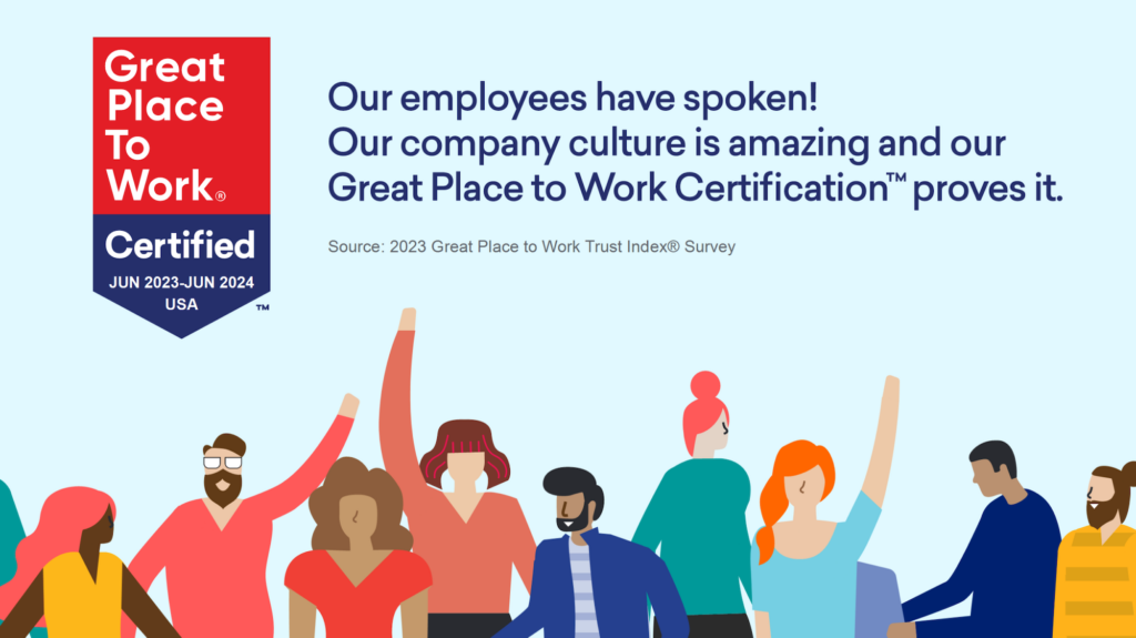 Our employees have spoken! Our company culture is amazing and our Great Place to Work Certification (TM) proves it.